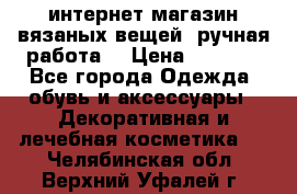 интернет-магазин вязаных вещей, ручная работа! › Цена ­ 1 700 - Все города Одежда, обувь и аксессуары » Декоративная и лечебная косметика   . Челябинская обл.,Верхний Уфалей г.